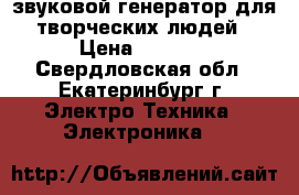 звуковой генератор для творческих людей › Цена ­ 1 000 - Свердловская обл., Екатеринбург г. Электро-Техника » Электроника   